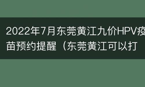 2022年7月东莞黄江九价HPV疫苗预约提醒（东莞黄江可以打hpv九价疫苗）