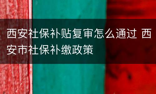 西安社保补贴复审怎么通过 西安市社保补缴政策