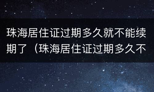珠海居住证过期多久就不能续期了（珠海居住证过期多久不能再续）