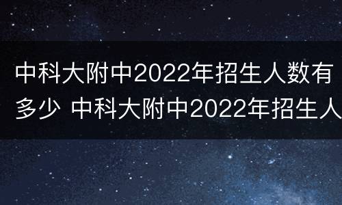 中科大附中2022年招生人数有多少 中科大附中2022年招生人数有多少名