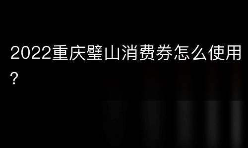 2022重庆璧山消费券怎么使用？