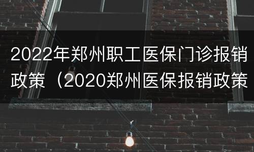 2022年郑州职工医保门诊报销政策（2020郑州医保报销政策）