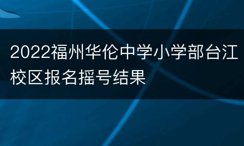 2022福州华伦中学小学部台江校区报名摇号结果