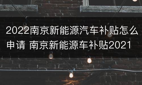 2022南京新能源汽车补贴怎么申请 南京新能源车补贴2021