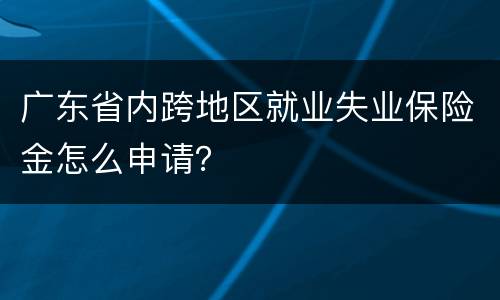 广东省内跨地区就业失业保险金怎么申请？