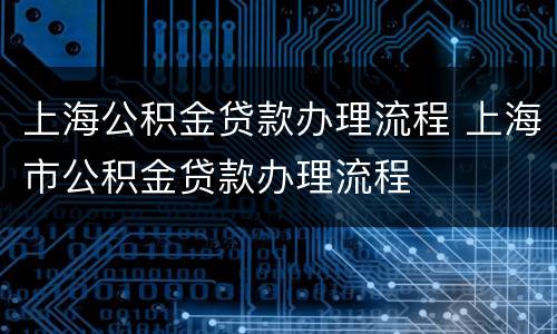 上海公积金贷款办理流程 上海市公积金贷款办理流程