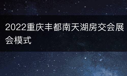 2022重庆丰都南天湖房交会展会模式