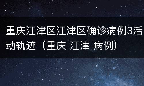 重庆江津区江津区确诊病例3活动轨迹（重庆 江津 病例）