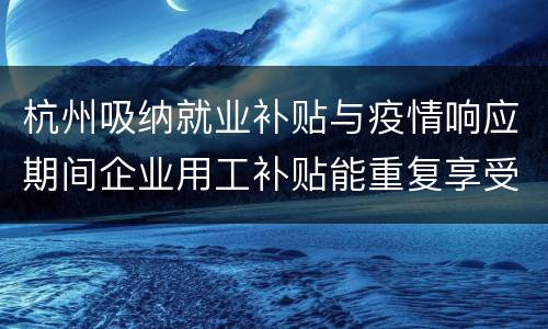 杭州吸纳就业补贴与疫情响应期间企业用工补贴能重复享受吗?