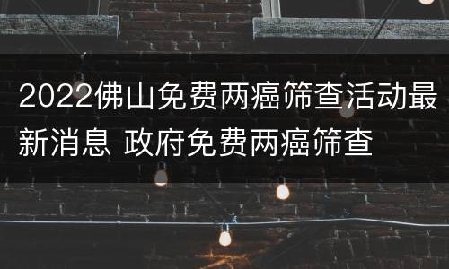 2022佛山免费两癌筛查活动最新消息 政府免费两癌筛查