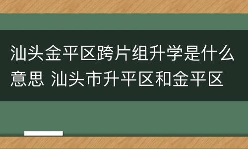 汕头金平区跨片组升学是什么意思 汕头市升平区和金平区