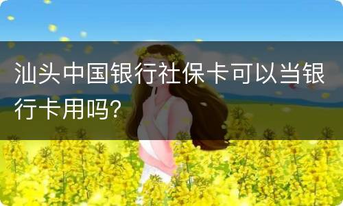 汕头中国银行社保卡可以当银行卡用吗？