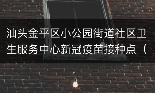 汕头金平区小公园街道社区卫生服务中心新冠疫苗接种点（地址+电话）