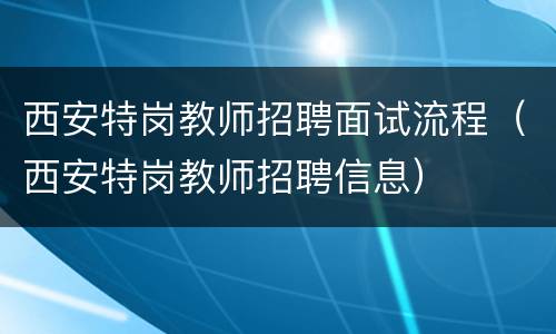 西安特岗教师招聘面试流程（西安特岗教师招聘信息）