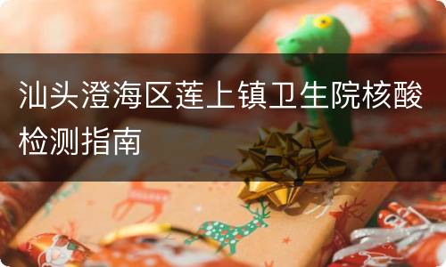 汕头澄海区莲上镇卫生院核酸检测指南