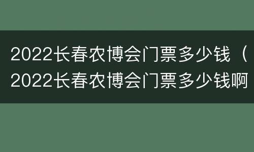 2022长春农博会门票多少钱（2022长春农博会门票多少钱啊）