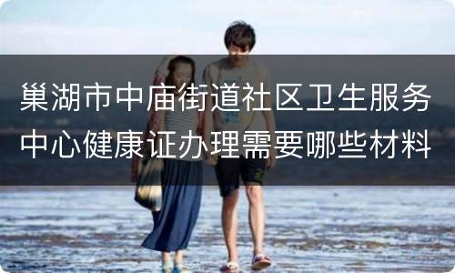 巢湖市中庙街道社区卫生服务中心健康证办理需要哪些材料