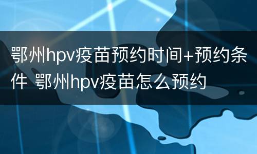 鄂州hpv疫苗预约时间+预约条件 鄂州hpv疫苗怎么预约