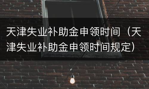 天津失业补助金申领时间（天津失业补助金申领时间规定）