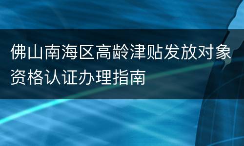 佛山南海区高龄津贴发放对象资格认证办理指南