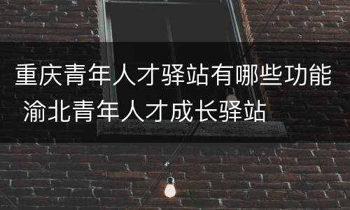 重庆青年人才驿站有哪些功能 渝北青年人才成长驿站