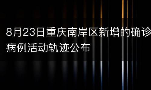 8月23日重庆南岸区新增的确诊病例活动轨迹公布