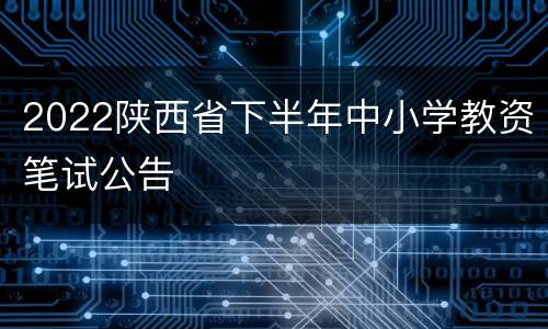 2022陕西省下半年中小学教资笔试公告