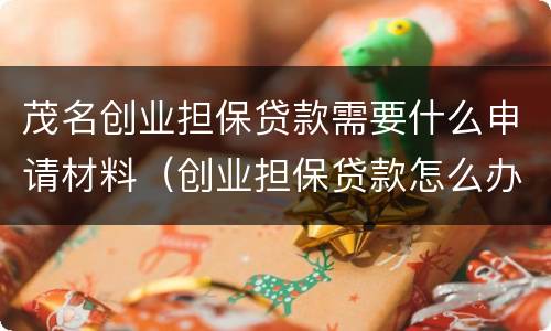 茂名创业担保贷款需要什么申请材料（创业担保贷款怎么办理）