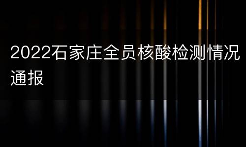 2022石家庄全员核酸检测情况通报