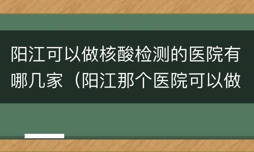 阳江可以做核酸检测的医院有哪几家（阳江那个医院可以做核酸检测）