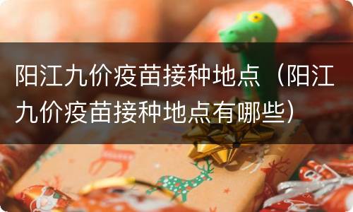 阳江九价疫苗接种地点（阳江九价疫苗接种地点有哪些）