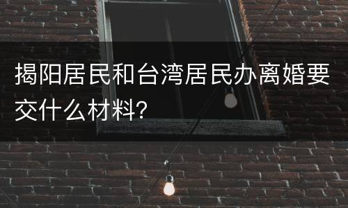 揭阳居民和台湾居民办离婚要交什么材料？