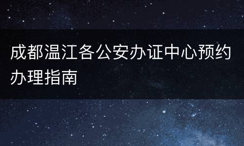 成都温江各公安办证中心预约办理指南