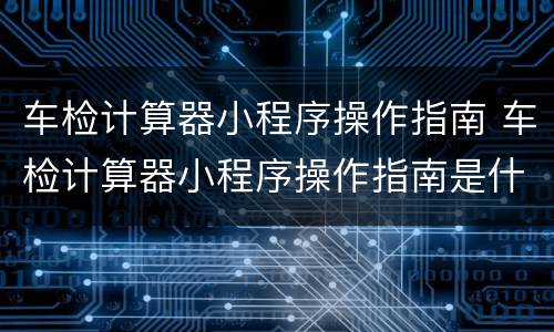 车检计算器小程序操作指南 车检计算器小程序操作指南是什么