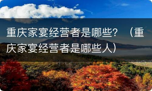 重庆家宴经营者是哪些？（重庆家宴经营者是哪些人）