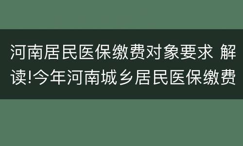 河南居民医保缴费对象要求 解读!今年河南城乡居民医保缴费政策问答
