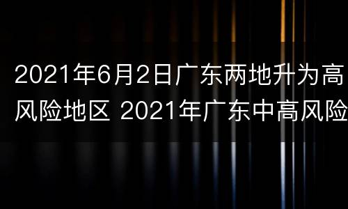 2021年6月2日广东两地升为高风险地区 2021年广东中高风险地区