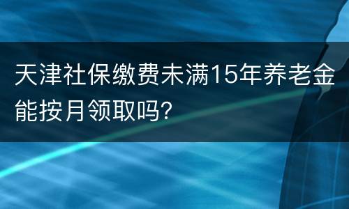 天津社保缴费未满15年养老金能按月领取吗？