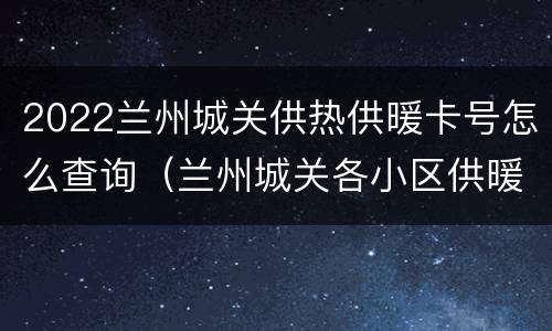2022兰州城关供热供暖卡号怎么查询（兰州城关各小区供暖时间）