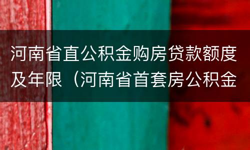 河南省直公积金购房贷款额度及年限（河南省首套房公积金贷款额度）