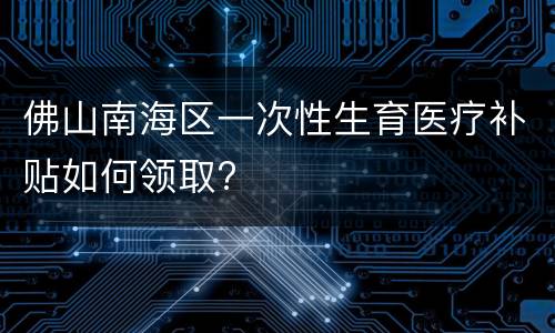 佛山南海区一次性生育医疗补贴如何领取?