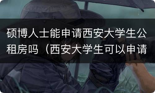 硕博人士能申请西安大学生公租房吗（西安大学生可以申请公租房吗）