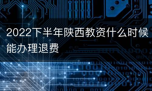 2022下半年陕西教资什么时候能办理退费