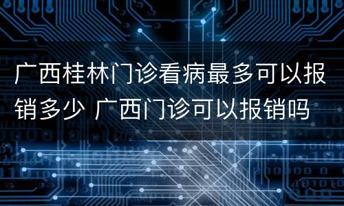 广西桂林门诊看病最多可以报销多少 广西门诊可以报销吗