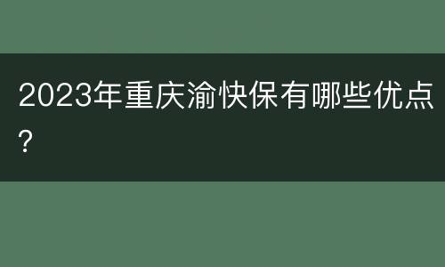 2023年重庆渝快保有哪些优点？