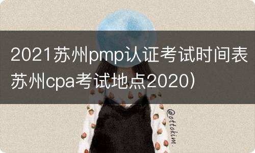 2021苏州pmp认证考试时间表（苏州cpa考试地点2020）