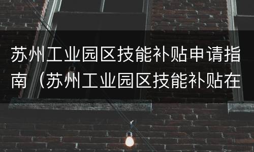 苏州工业园区技能补贴申请指南（苏州工业园区技能补贴在哪办理）