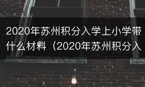 2020年苏州积分入学上小学带什么材料（2020年苏州积分入学上小学带什么材料呢）