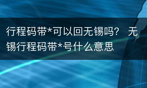 行程码带*可以回无锡吗？ 无锡行程码带*号什么意思