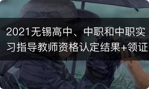 2021无锡高中、中职和中职实习指导教师资格认定结果+领证流程